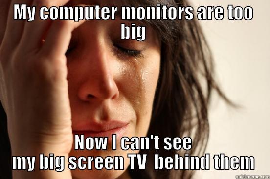 MY COMPUTER MONITORS ARE TOO BIG NOW I CAN'T SEE MY BIG SCREEN TV  BEHIND THEM First World Problems