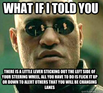 what if i told you there is a little lever sticking out the left side of your steering wheel, all you have to do is flick it up or down to alert others that you will be changing lanes  Matrix Morpheus