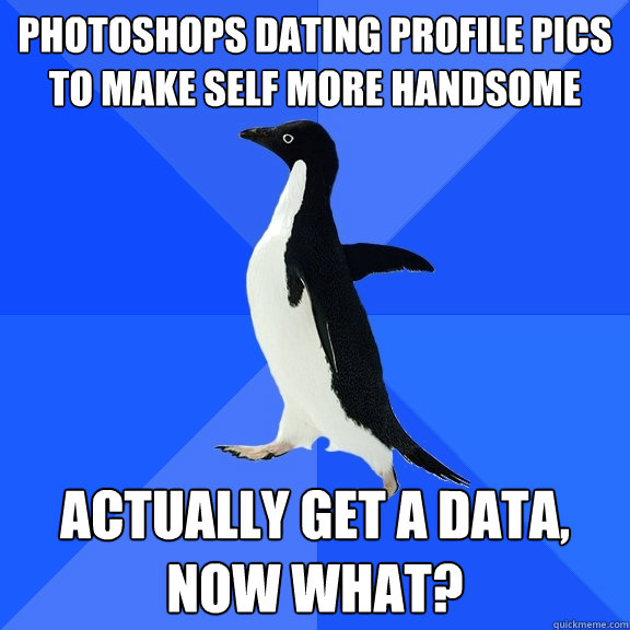 Photoshops dating profile pics to make self more handsome Actually get a data, now what?  Socially Awkward Penguin