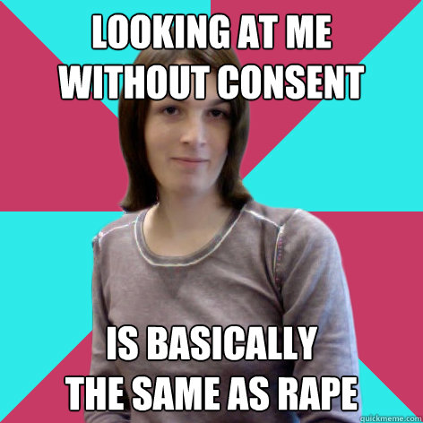looking at me 
without consent is basically 
the same as rape  