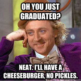 Oh you just graduated? Neat. I'll have a cheeseburger, no pickles.  Creepy Wonka