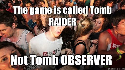 The game is called Tomb RAIDER
 Not Tomb OBSERVER  Sudden Clarity Clarence