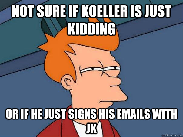 Not sure if Koeller is just kidding Or if he just signs his emails with jk  Futurama Fry