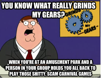you know what really grinds my gears? When you're at an amusement park and a person in your group holds you all back to play those shitty, scam carnival games  Family Guy Grinds My Gears