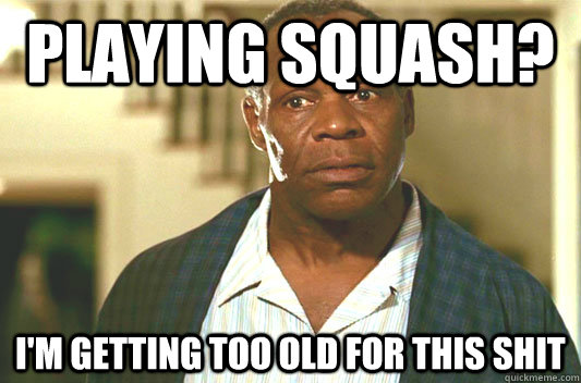 Playing Squash? I'm getting too old for this shit  Glover getting old