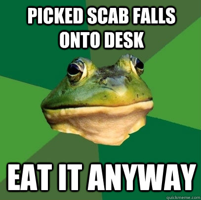 Picked scab falls onto desk eat it anyway  Foul Bachelor Frog