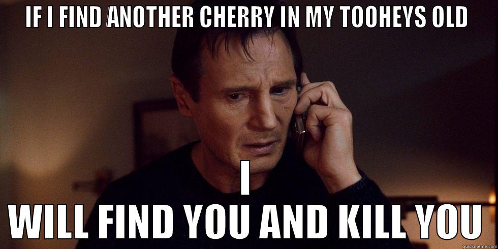 IF I FIND ANOTHER CHERRY IN MY TOOHEYS OLD I WILL FIND YOU AND KILL YOU Misc