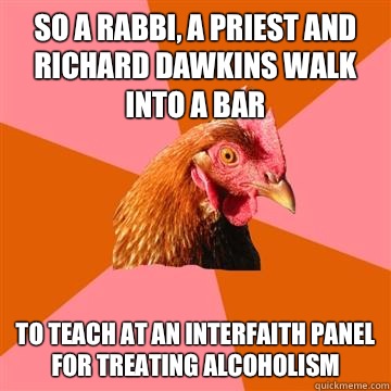 So a rabbi, a priest and Richard Dawkins walk into a bar To teach at an interfaith panel for treating alcoholism  Anti-Joke Chicken