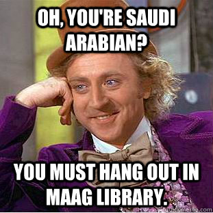 Oh, you're Saudi Arabian? You must hang out in Maag Library.  Condescending Wonka