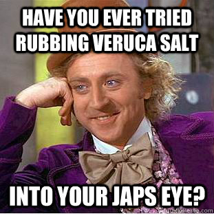 Have you ever tried rubbing Veruca Salt into your japs eye?  Creepy Wonka