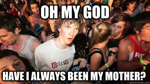 oh my god have i always been my mother?  Sudden Clarity Clarence