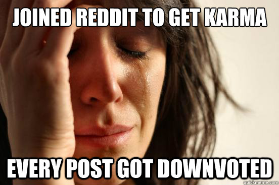 Joined reddit to get karma Every post got downvoted  First World Problems