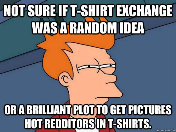 Not sure if t-shirt exchange was a random idea or a brilliant plot to get pictures hot redditors in t-shirts.  Futurama Fry