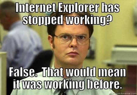 INTERNET EXPLORER HAS STOPPED WORKING? FALSE.  THAT WOULD MEAN IT WAS WORKING BEFORE. Schrute