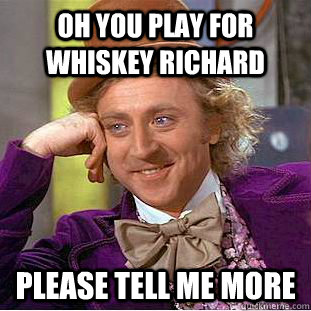 oh you play for whiskey richard please tell me more  Condescending Wonka