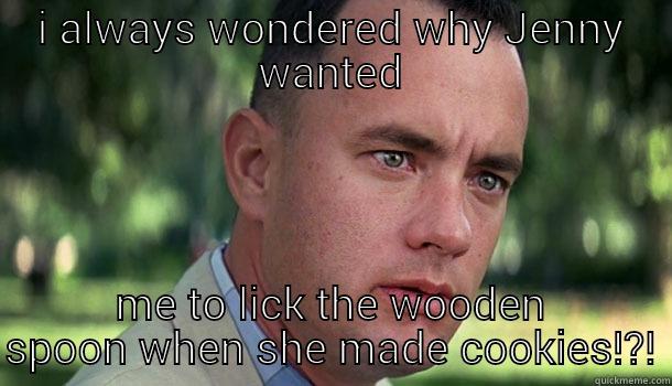 one more - I ALWAYS WONDERED WHY JENNY WANTED ME TO LICK THE WOODEN SPOON WHEN SHE MADE COOKIES!?! Offensive Forrest Gump