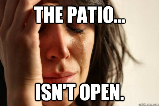The patio... isn't open.  First World Problems