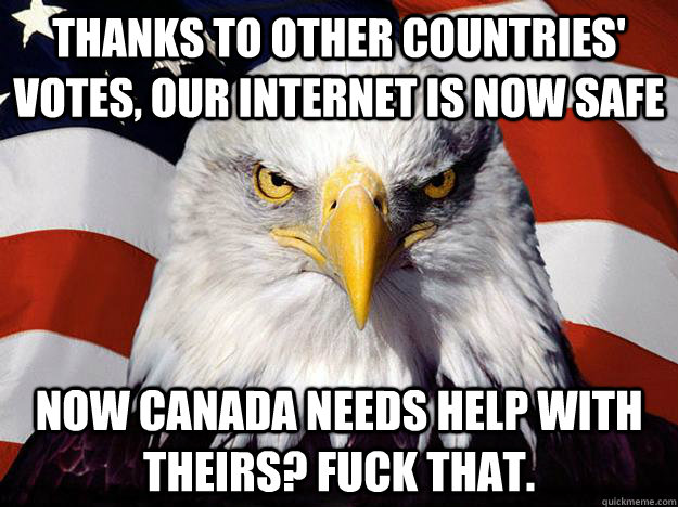 Thanks to other countries' votes, our internet is now safe Now Canada needs help with theirs? Fuck that. - Thanks to other countries' votes, our internet is now safe Now Canada needs help with theirs? Fuck that.  Evil American Eagle