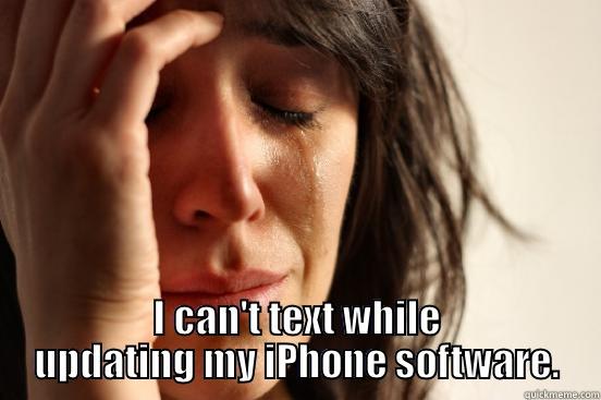 I CAN'T TEXT WHILE UPDATING MY IPHONE SOFTWARE. First World Problems