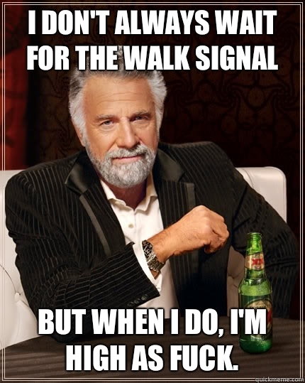i don't always wait for the walk signal but when i do, I'm high as fuck.  The Most Interesting Man In The World