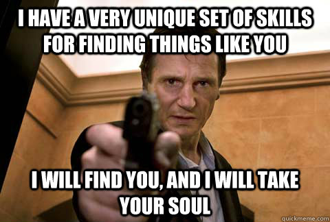 I have a very unique set of skills for finding things like you i will find you, and i will take your soul  