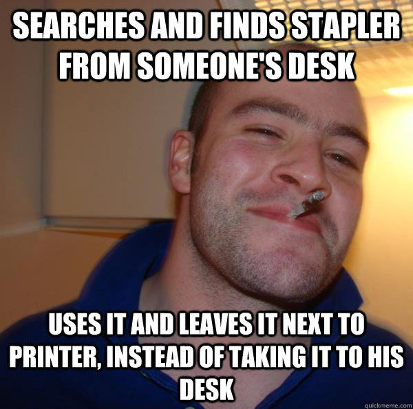 Searches and finds Stapler from someone's desk Uses it and leaves it next to printer, instead of taking it to his desk - Searches and finds Stapler from someone's desk Uses it and leaves it next to printer, instead of taking it to his desk  Misc