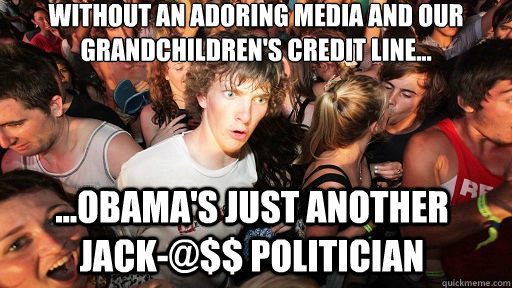 Without an adoring media and our grandchildren's credit line... ...Obama's just another jack-@$$ politician  Sudden Clarity Clarence