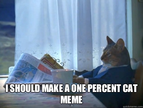  I SHOULD MAKE A ONE PERCENT CAT MEME  The One Percent Cat