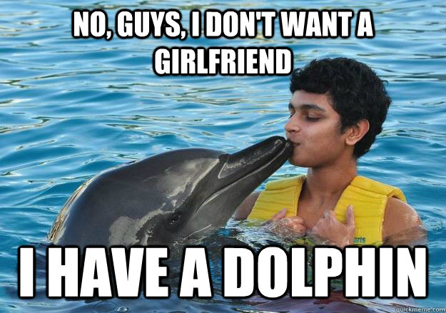 No, guys, I don't want a girlfriend I have a Dolphin  
