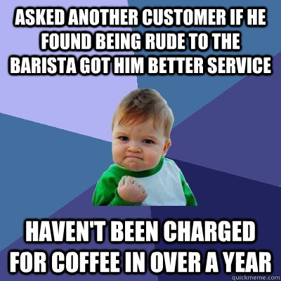 Asked another customer if he found being rude to the barista got him better service Haven't been charged for coffee in over a year - Asked another customer if he found being rude to the barista got him better service Haven't been charged for coffee in over a year  Success Kid