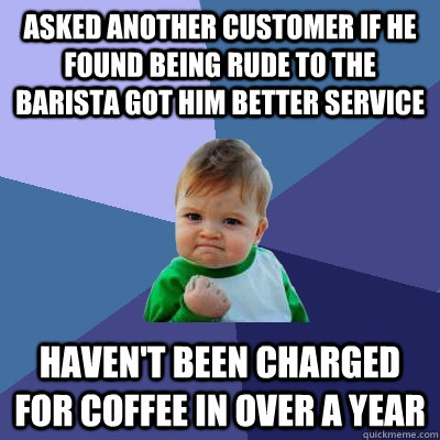Asked another customer if he found being rude to the barista got him better service Haven't been charged for coffee in over a year  Success Kid