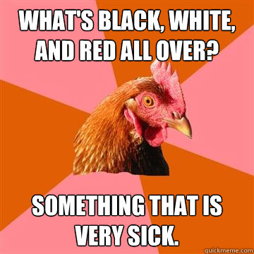 What's black, white, and red all over? Something that is very sick. - What's black, white, and red all over? Something that is very sick.  Anti-Joke Chicken