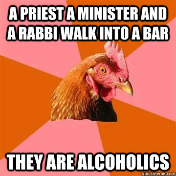 A priest a minister and a rabbi walk into a bar They are alcoholics  - A priest a minister and a rabbi walk into a bar They are alcoholics   Misc