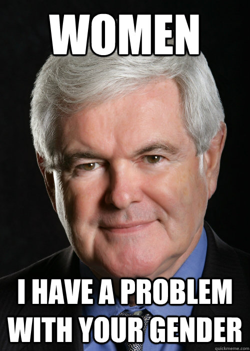WOMEN I have a problem with your gender  Hypocritical Gingrich