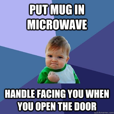 Put mug in microwave Handle facing you when you open the door  Success Kid