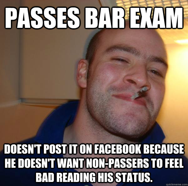 Passes bar exam doesn't post it on facebook because he doesn't want non-passers to feel bad reading his status. - Passes bar exam doesn't post it on facebook because he doesn't want non-passers to feel bad reading his status.  Misc