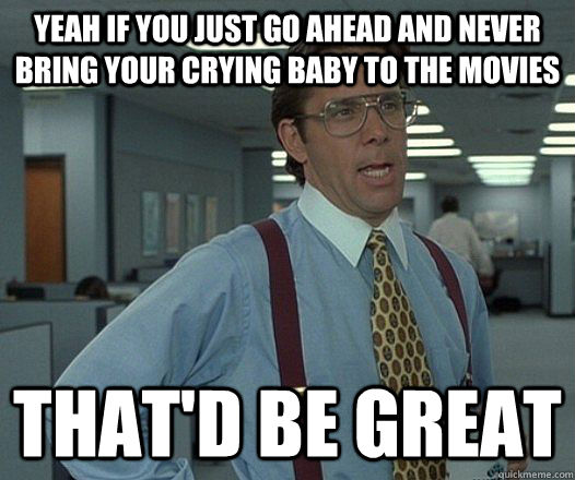 Yeah if you just go ahead and never bring your crying baby to the movies That'd be great  Lumbergh