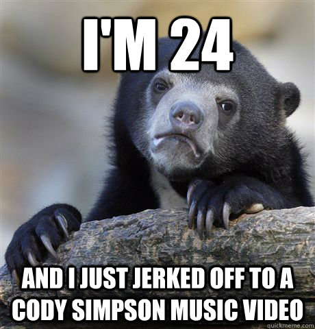 i'm 24 and i just jerked off to a cody simpson music video  Confession Bear