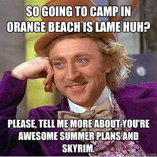 So going to camp in Orange Beach is lame huh?
 Please, tell me more about you're awesome summer plans and skyrim. - So going to camp in Orange Beach is lame huh?
 Please, tell me more about you're awesome summer plans and skyrim.  Condescending Wonka