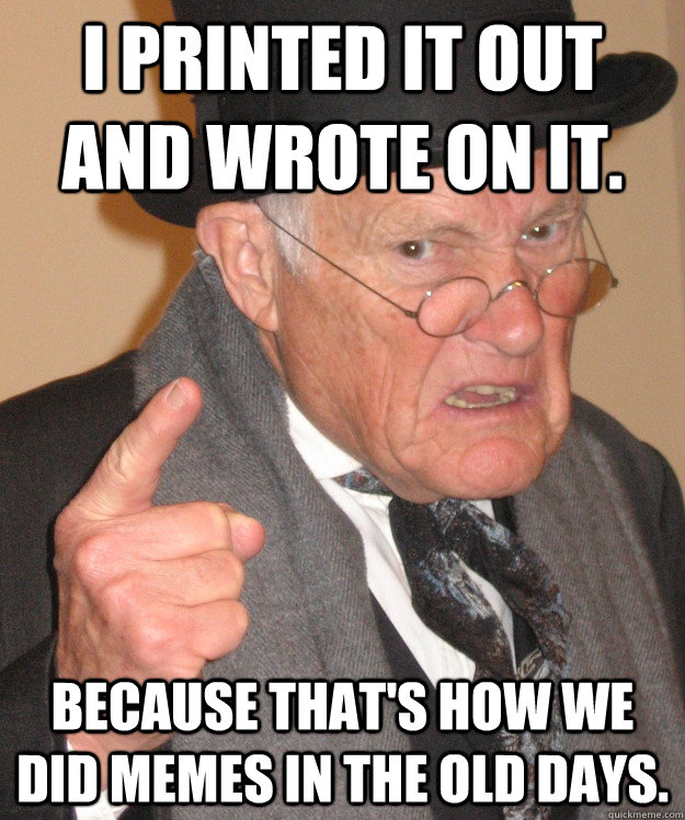 I printed it out and wrote on it. Because that's how we did memes in the old days.  
