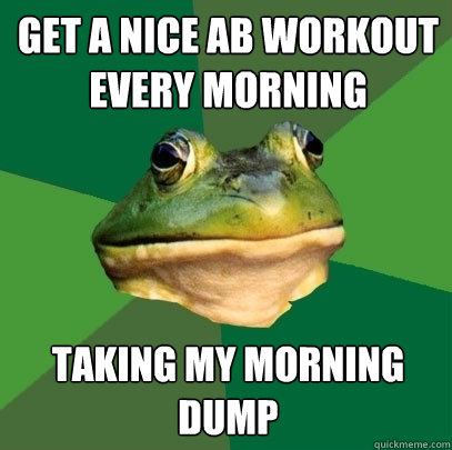 Get a nice ab workout every morning Taking my morning dump  Foul Bachelor Frog