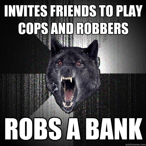 invites friends to play cops and robbers robs a bank  Insanity Wolf