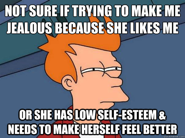 not sure if trying to make me jealous because she likes me or she has low self-esteem & needs to make herself feel better  Futurama Fry
