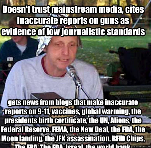 Doesn't trust mainstream media, cites inaccurate reports on guns as evidence of low journalistic standards gets news from blogs that make inaccurate reports on 9-11, vaccines, global warming, the presidents birth certificate, the UN, Aliens, the Federal R  