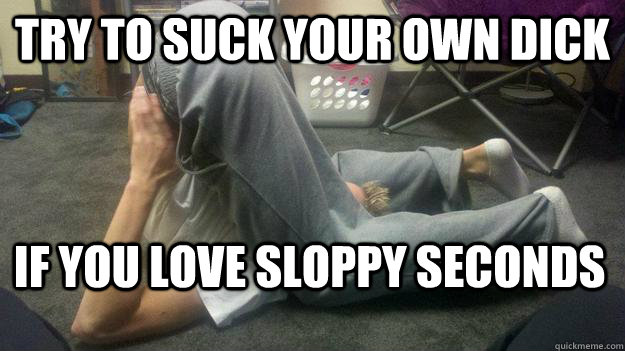 Try to suck your own dick if you love sloppy seconds - Try to suck your own dick if you love sloppy seconds  Misc