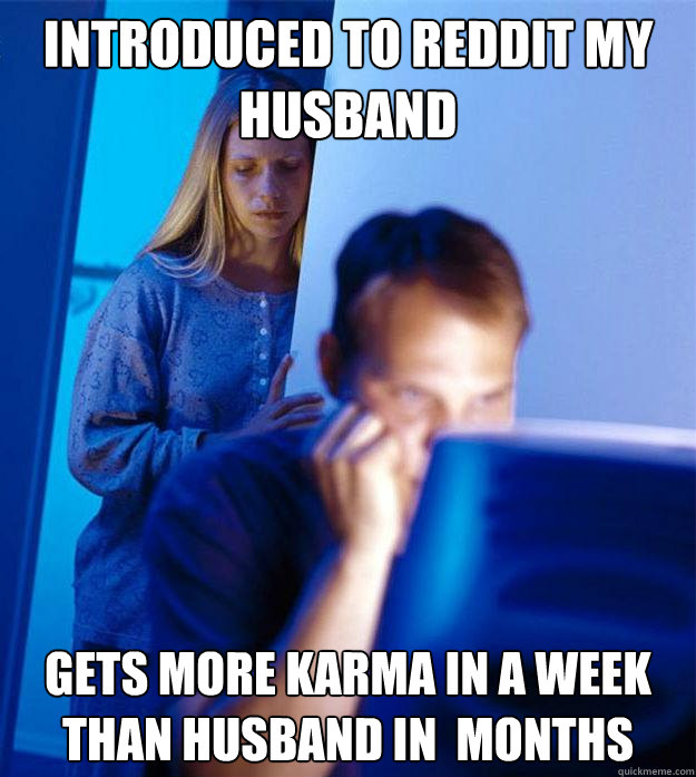 introduced to reddit my husband gets more karma in a week than husband in  months  Redditors Wife