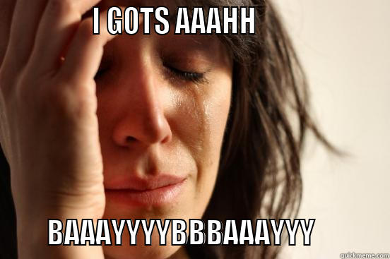               I GOTS AAAHH                               BAAAYYYYBBBAAAYYY             First World Problems