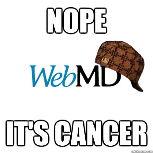 Nope it's cancer  Scumbag WebMD