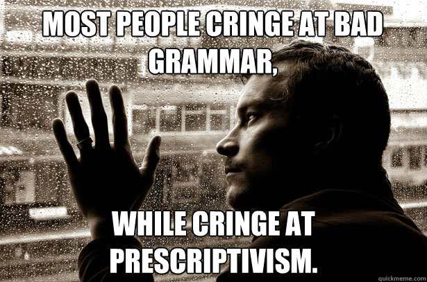 Most people cringe at bad grammar, while cringe at prescriptivism.  Over-Educated Problems