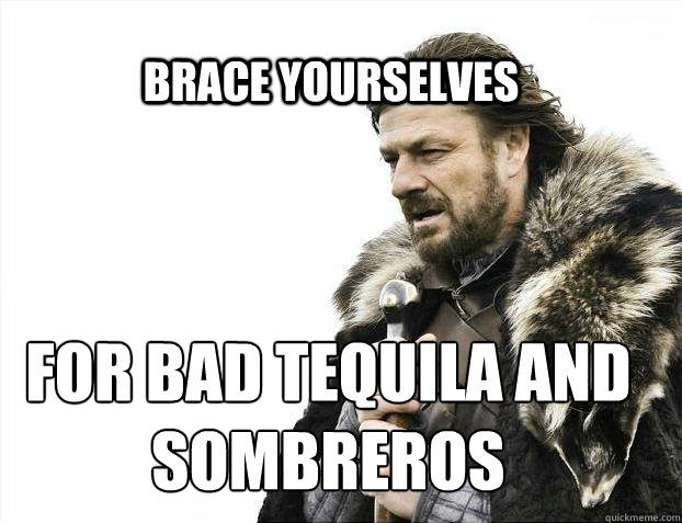 BRACE YOURSELves for bad tequila and sombreros  BRACE YOURSELF SOLO QUEUE
